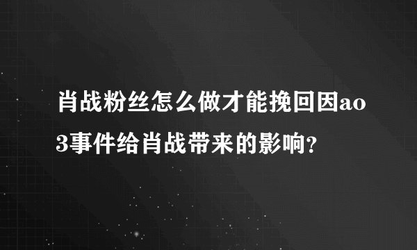 肖战粉丝怎么做才能挽回因ao3事件给肖战带来的影响？