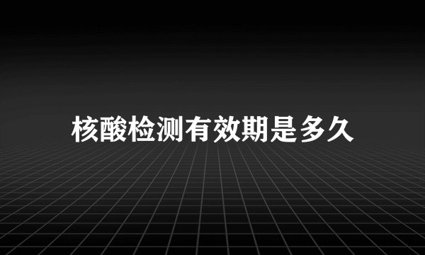 核酸检测有效期是多久