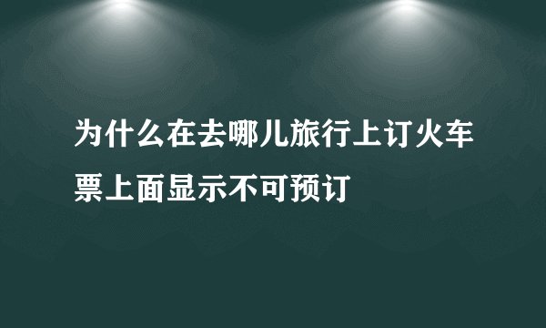 为什么在去哪儿旅行上订火车票上面显示不可预订