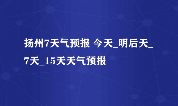 扬州7天气预报 今天_明后天_7天_15天天气预报