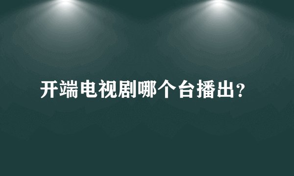 开端电视剧哪个台播出？