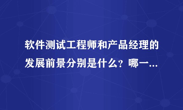软件测试工程师和产品经理的发展前景分别是什么？哪一个更有发展前景，哪一个更累？希望各位有经验者不辞吝教