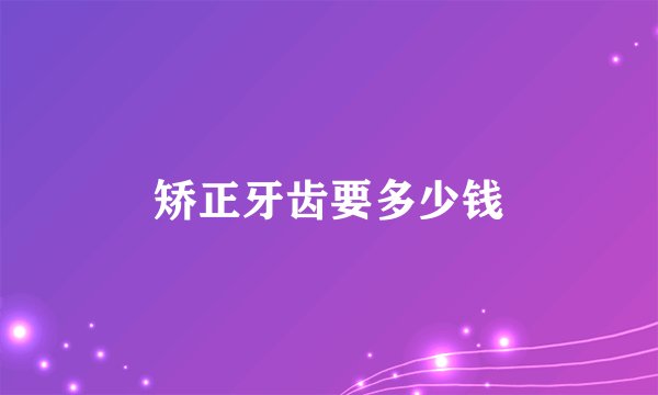 矫正牙齿要多少钱