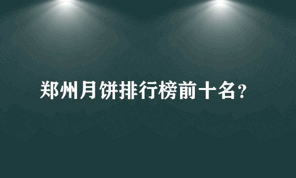 郑州月饼排行榜前十名？