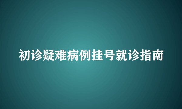 初诊疑难病例挂号就诊指南