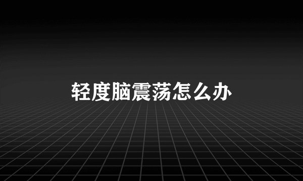 轻度脑震荡怎么办