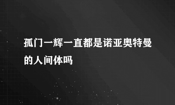 孤门一辉一直都是诺亚奥特曼的人间体吗
