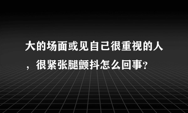 大的场面或见自己很重视的人,很紧张腿颤抖怎么回事?