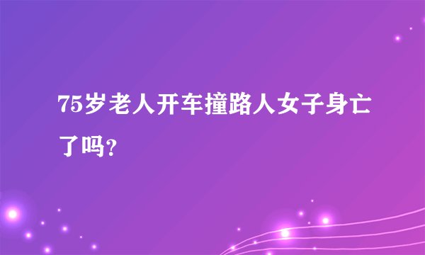 75岁老人开车撞路人女子身亡了吗？