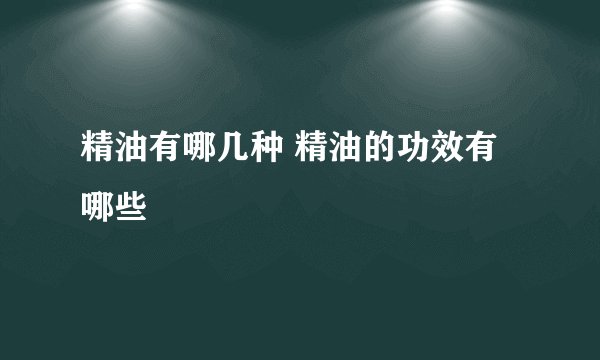 精油有哪几种 精油的功效有哪些