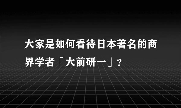 大家是如何看待日本著名的商界学者「大前研一」？