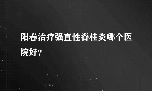 阳春治疗强直性脊柱炎哪个医院好？
