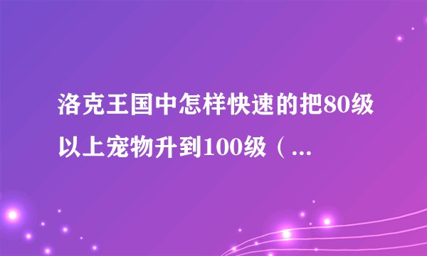 洛克王国中怎样快速的把80级以上宠物升到100级（不用外挂)