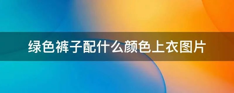 绿色裤子配什么颜色上衣图片