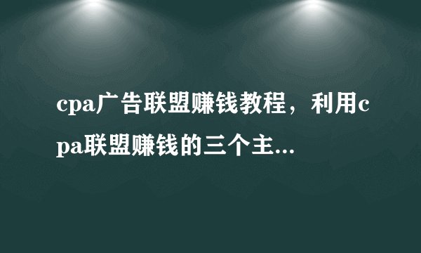 cpa广告联盟赚钱教程，利用cpa联盟赚钱的三个主要方法！