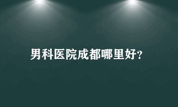男科医院成都哪里好？