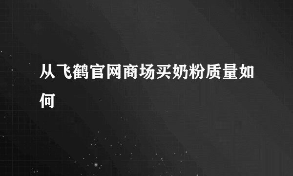 从飞鹤官网商场买奶粉质量如何