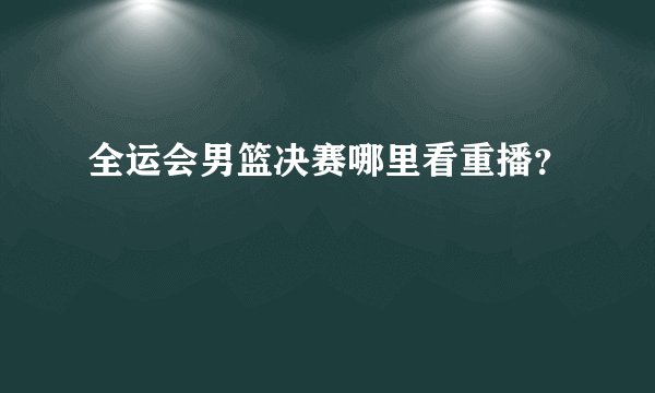 全运会男篮决赛哪里看重播？