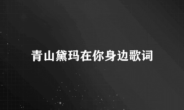 青山黛玛在你身边歌词