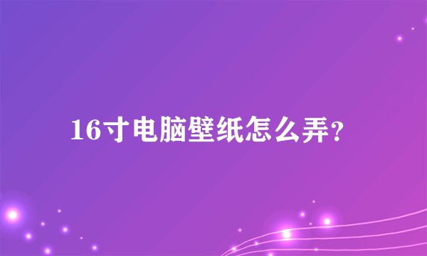 16寸电脑壁纸怎么弄？