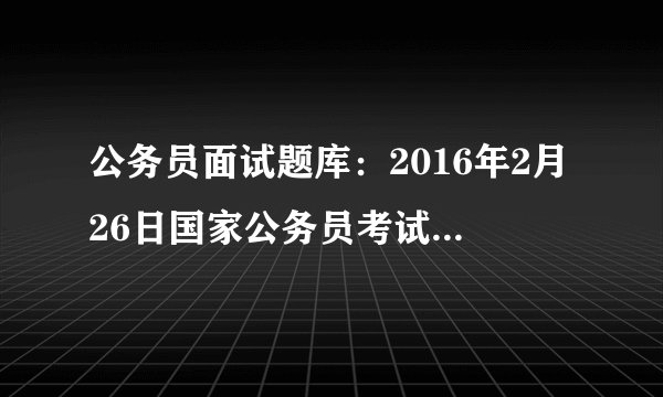 公务员面试题库:2016年2月26日国家公务员考试面试试题之铁路公安