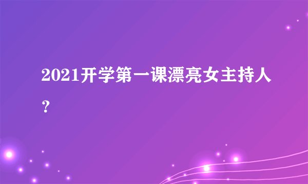2021开学第一课漂亮女主持人?