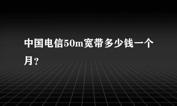 中国电信50m宽带多少钱一个月？