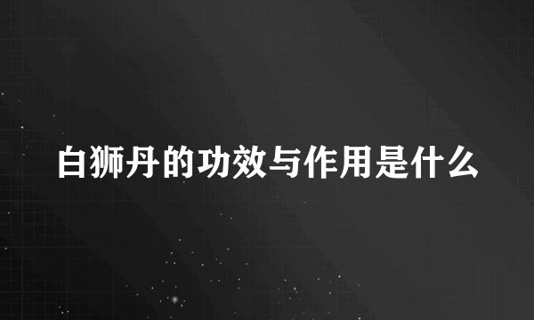 白狮丹的功效与作用是什么
