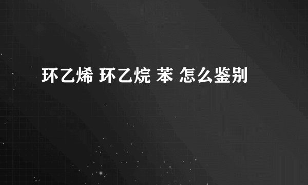 环乙烯 环乙烷 苯 怎么鉴别