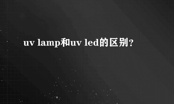 uv lamp和uv led的区别?
