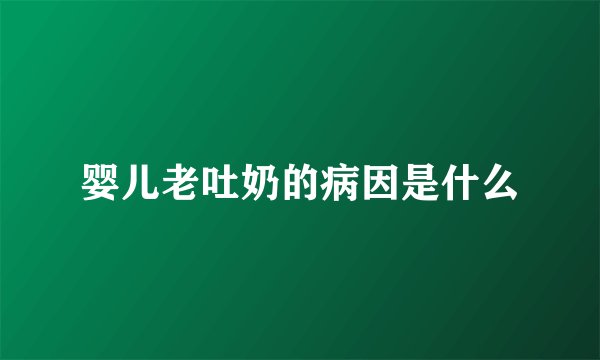 婴儿老吐奶的病因是什么