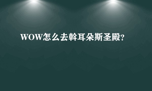 WOW怎么去斡耳朵斯圣殿?