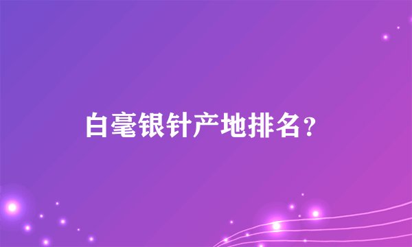 白毫银针产地排名?