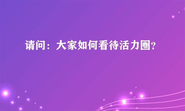 请问：大家如何看待活力圈？