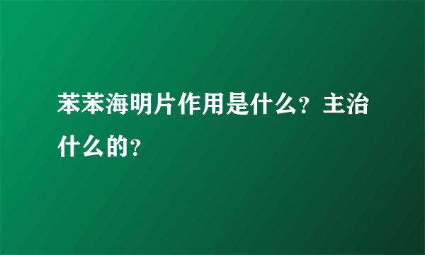 苯苯海明片作用是什么？主治什么的？