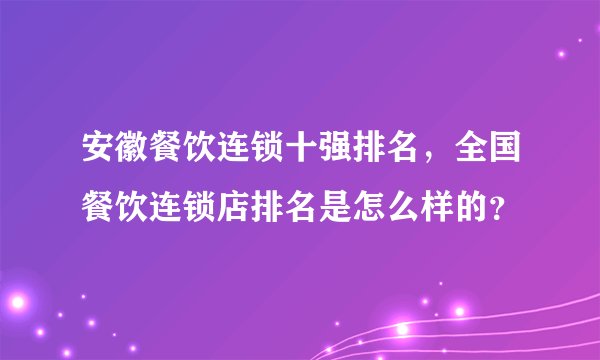 安徽餐饮连锁十强排名，全国餐饮连锁店排名是怎么样的？