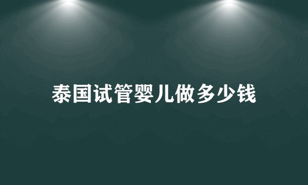 泰国试管婴儿做多少钱