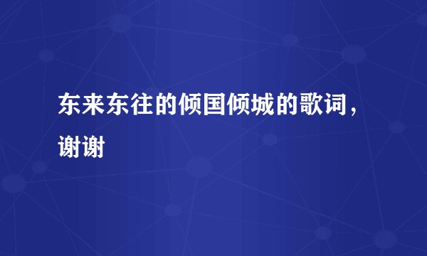 东来东往的倾国倾城的歌词，谢谢