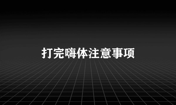打完嗨体注意事项