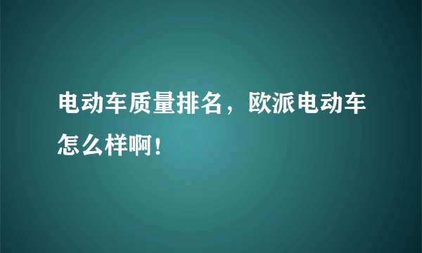 电动车质量排名，欧派电动车怎么样啊！