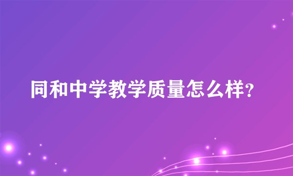 同和中学教学质量怎么样？