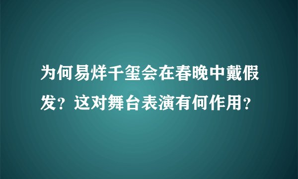 为何易烊千玺会在春晚中戴假发？这对舞台表演有何作用？