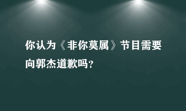 你认为《非你莫属》节目需要向郭杰道歉吗?