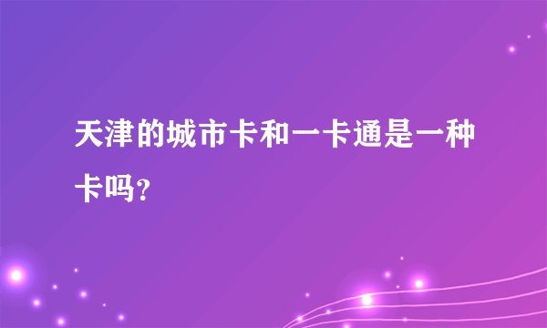 天津的城市卡和一卡通是一种卡吗？