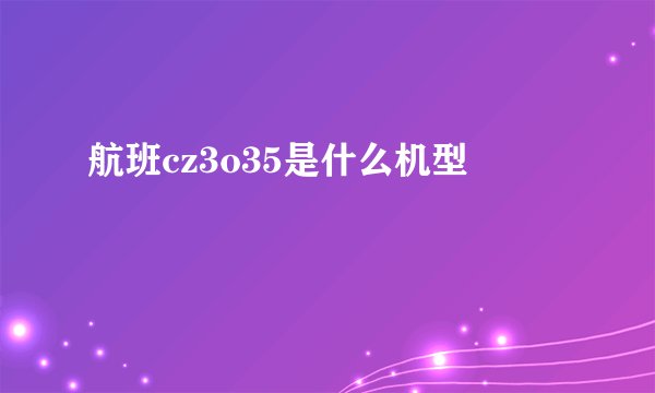 航班cz3o35是什么机型