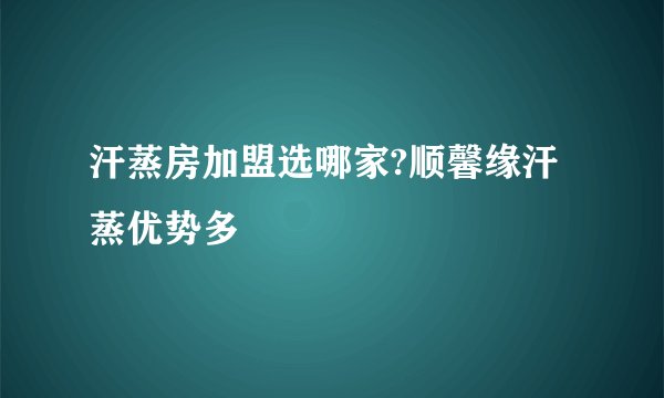 汗蒸房加盟选哪家?顺馨缘汗蒸优势多