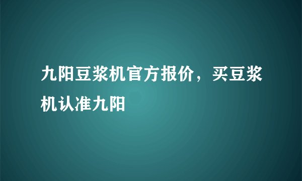 九阳豆浆机官方报价，买豆浆机认准九阳