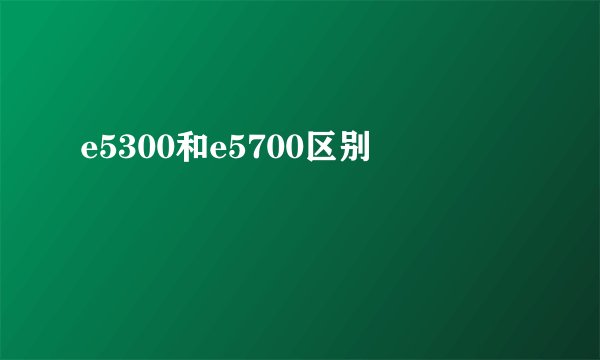 e5300和e5700区别