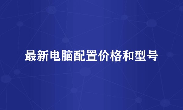 最新电脑配置价格和型号