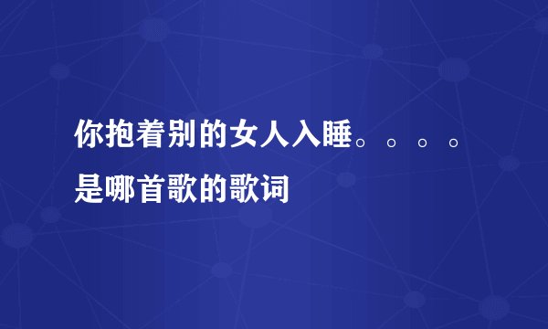 你抱着别的女人入睡。。。。是哪首歌的歌词